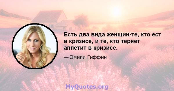 Есть два вида женщин-те, кто ест в кризисе, и те, кто теряет аппетит в кризисе.