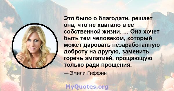 Это было о благодати, решает она, что не хватало в ее собственной жизни. ... Она хочет быть тем человеком, который может даровать незаработанную доброту на другую, заменить горечь эмпатией, прощающую только ради