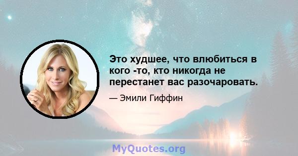 Это худшее, что влюбиться в кого -то, кто никогда не перестанет вас разочаровать.