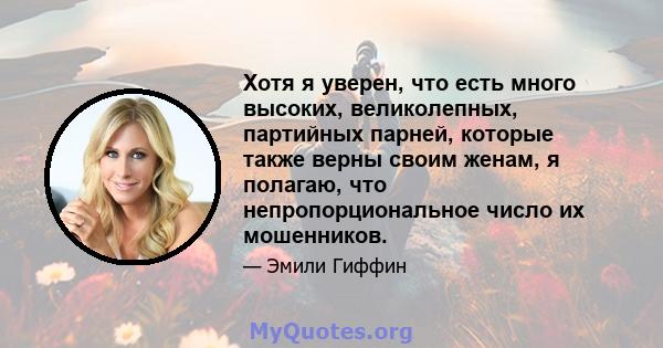 Хотя я уверен, что есть много высоких, великолепных, партийных парней, которые также верны своим женам, я полагаю, что непропорциональное число их мошенников.