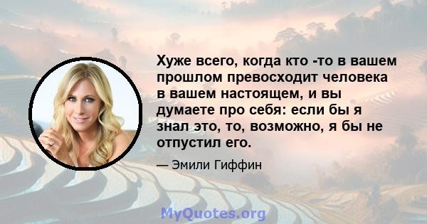 Хуже всего, когда кто -то в вашем прошлом превосходит человека в вашем настоящем, и вы думаете про себя: если бы я знал это, то, возможно, я бы не отпустил его.