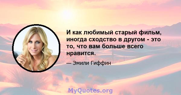 И как любимый старый фильм, иногда сходство в другом - это то, что вам больше всего нравится.