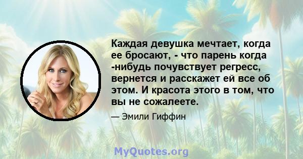 Каждая девушка мечтает, когда ее бросают, - что парень когда -нибудь почувствует регресс, вернется и расскажет ей все об этом. И красота этого в том, что вы не сожалеете.