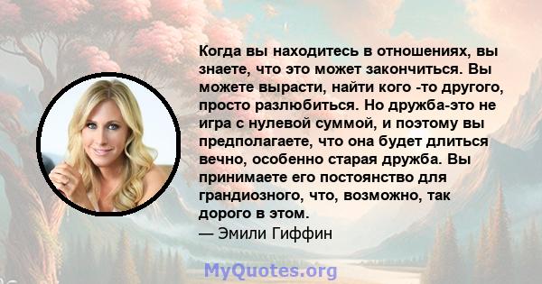 Когда вы находитесь в отношениях, вы знаете, что это может закончиться. Вы можете вырасти, найти кого -то другого, просто разлюбиться. Но дружба-это не игра с нулевой суммой, и поэтому вы предполагаете, что она будет