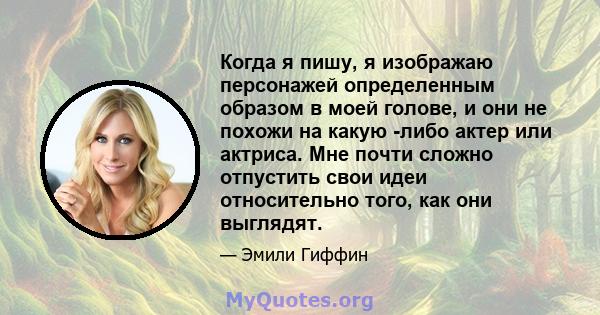 Когда я пишу, я изображаю персонажей определенным образом в моей голове, и они не похожи на какую -либо актер или актриса. Мне почти сложно отпустить свои идеи относительно того, как они выглядят.