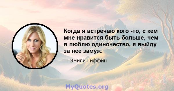 Когда я встречаю кого -то, с кем мне нравится быть больше, чем я люблю одиночество, я выйду за нее замуж.