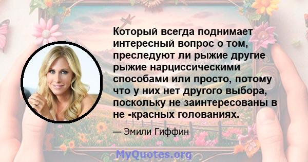 Который всегда поднимает интересный вопрос о том, преследуют ли рыжие другие рыжие нарциссическими способами или просто, потому что у них нет другого выбора, поскольку не заинтересованы в не -красных голованиях.