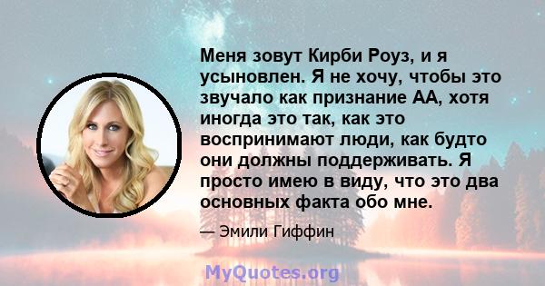 Меня зовут Кирби Роуз, и я усыновлен. Я не хочу, чтобы это звучало как признание АА, хотя иногда это так, как это воспринимают люди, как будто они должны поддерживать. Я просто имею в виду, что это два основных факта