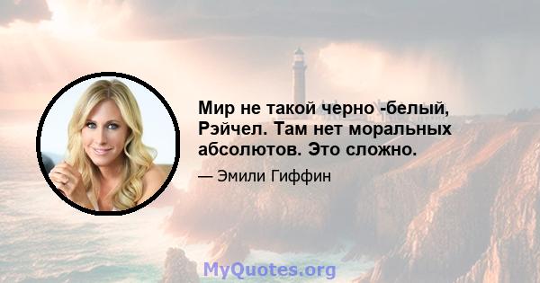 Мир не такой черно -белый, Рэйчел. Там нет моральных абсолютов. Это сложно.