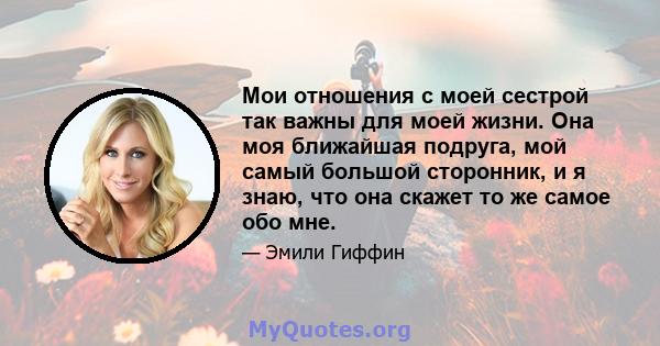 Мои отношения с моей сестрой так важны для моей жизни. Она моя ближайшая подруга, мой самый большой сторонник, и я знаю, что она скажет то же самое обо мне.