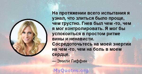 На протяжении всего испытания я узнал, что злиться было проще, чем грустно. Гнев был чем -то, чем я мог контролировать. Я мог бы успокоиться в простом ритме вины и ненависти. Сосредоточьтесь на моей энергии на чем -то,