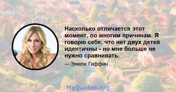 Насколько отличается этот момент, по многим причинам. Я говорю себе, что нет двух детей идентичны - но мне больше не нужно сравнивать.