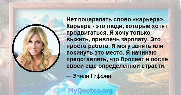 Нет поцарапать слово «карьера». Карьера - это люди, которые хотят продвигаться. Я хочу только выжить, привлечь зарплату. Это просто работа. Я могу занять или покинуть это место. Я начинаю представлять, что бросает и