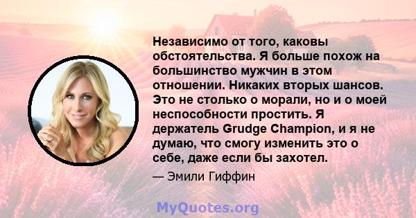 Независимо от того, каковы обстоятельства. Я больше похож на большинство мужчин в этом отношении. Никаких вторых шансов. Это не столько о морали, но и о моей неспособности простить. Я держатель Grudge Champion, и я не