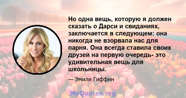 Но одна вещь, которую я должен сказать о Дарси и свиданиях, заключается в следующем: она никогда не взорвала нас для парня. Она всегда ставила своих друзей на первую очередь- это удивительная вещь для школьницы.