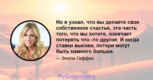 Но я узнал, что вы делаете свое собственное счастье, эта часть того, что вы хотите, означает потерять что -то другое. И когда ставки высоки, потери могут быть намного больше.