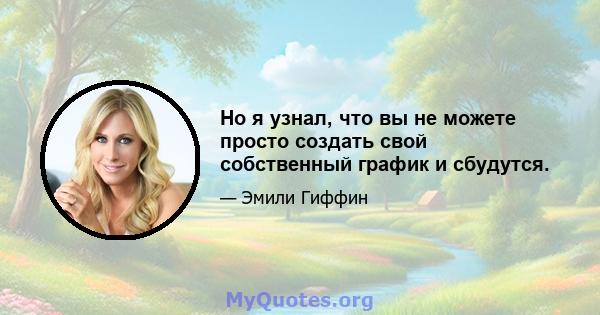 Но я узнал, что вы не можете просто создать свой собственный график и сбудутся.