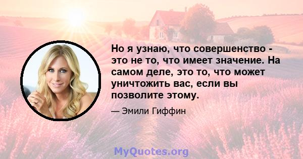 Но я узнаю, что совершенство - это не то, что имеет значение. На самом деле, это то, что может уничтожить вас, если вы позволите этому.