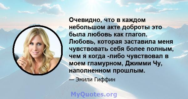 Очевидно, что в каждом небольшом акте доброты это была любовь как глагол. Любовь, которая заставила меня чувствовать себя более полным, чем я когда -либо чувствовал в моем гламурном, Джимми Чу, наполненном прошлым.