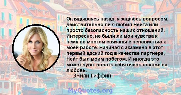 Оглядываясь назад, я задаюсь вопросом, действительно ли я любил Нейта или просто безопасность наших отношений. Интересно, не были ли мои чувства к нему во многом связаны с ненавистью к моей работе. Начиная с экзамена в