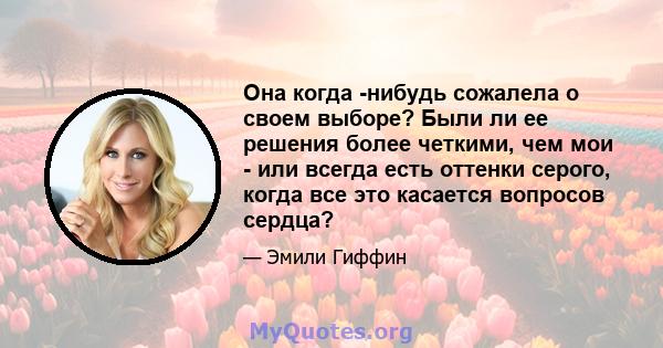 Она когда -нибудь сожалела о своем выборе? Были ли ее решения более четкими, чем мои - или всегда есть оттенки серого, когда все это касается вопросов сердца?