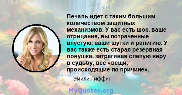 Печаль идет с таким большим количеством защитных механизмов. У вас есть шок, ваше отрицание, вы потраченные впустую, ваши шутки и религию. У вас также есть старая резервная ловушка, затрагивая слепую веру в судьбу, все