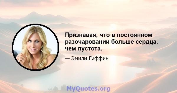 Признавая, что в постоянном разочаровании больше сердца, чем пустота.