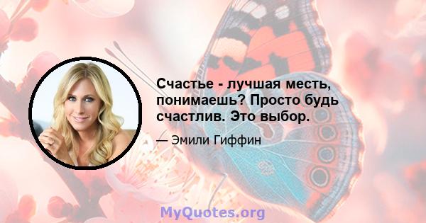 Счастье - лучшая месть, понимаешь? Просто будь счастлив. Это выбор.