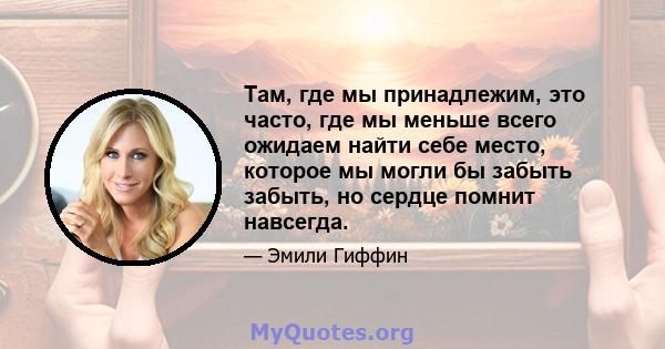 Там, где мы принадлежим, это часто, где мы меньше всего ожидаем найти себе место, которое мы могли бы забыть забыть, но сердце помнит навсегда.