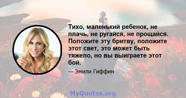 Тихо, маленький ребенок, не плачь, не ругайся, не прощайся. Положите эту бритву, положите этот свет, это может быть тяжело, но вы выиграете этот бой.