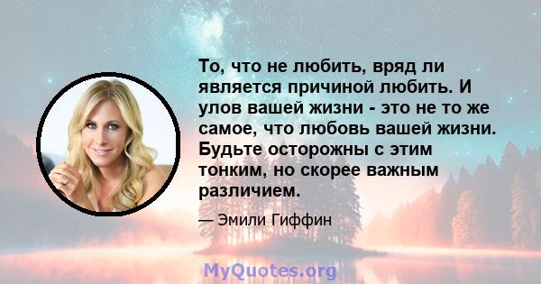 То, что не любить, вряд ли является причиной любить. И улов вашей жизни - это не то же самое, что любовь вашей жизни. Будьте осторожны с этим тонким, но скорее важным различием.