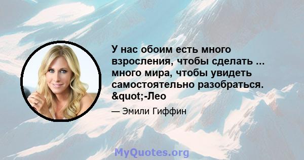 У нас обоим есть много взросления, чтобы сделать ... много мира, чтобы увидеть самостоятельно разобраться. "-Лео