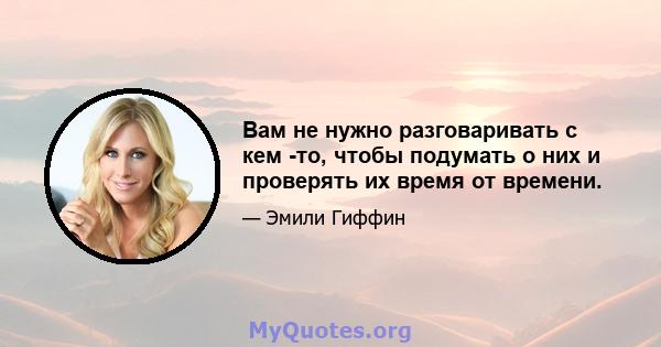 Вам не нужно разговаривать с кем -то, чтобы подумать о них и проверять их время от времени.