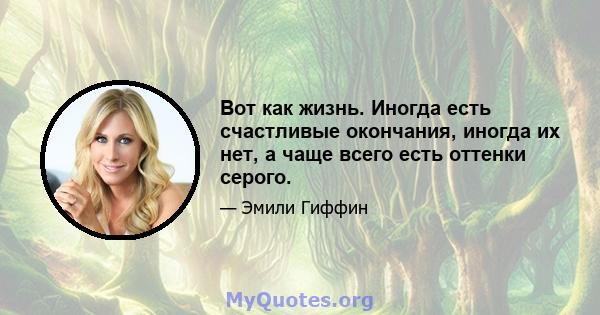 Вот как жизнь. Иногда есть счастливые окончания, иногда их нет, а чаще всего есть оттенки серого.