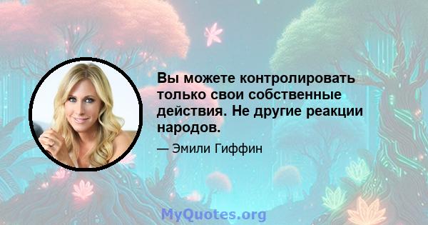 Вы можете контролировать только свои собственные действия. Не другие реакции народов.