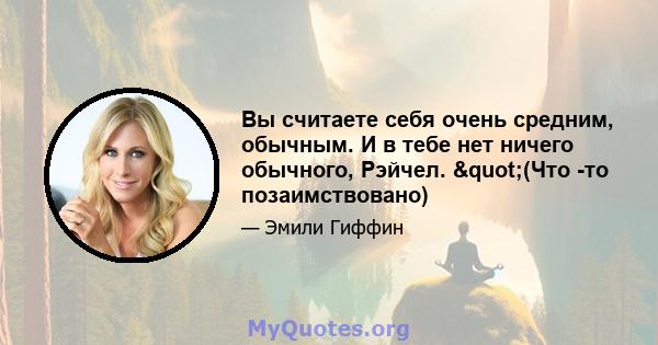 Вы считаете себя очень средним, обычным. И в тебе нет ничего обычного, Рэйчел. "(Что -то позаимствовано)