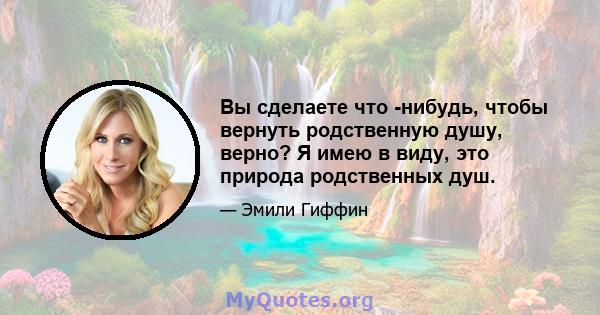 Вы сделаете что -нибудь, чтобы вернуть родственную душу, верно? Я имею в виду, это природа родственных душ.