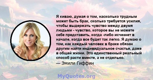 Я киваю, думая о том, насколько трудным может быть брак, сколько требуется усилия, чтобы выдержать чувство между двумя людьми - чувство, которое вы не можете себе представить, когда -либо исчезнет в начале, когда все