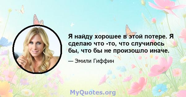 Я найду хорошее в этой потере. Я сделаю что -то, что случилось бы, что бы не произошло иначе.