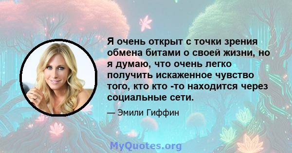 Я очень открыт с точки зрения обмена битами о своей жизни, но я думаю, что очень легко получить искаженное чувство того, кто кто -то находится через социальные сети.