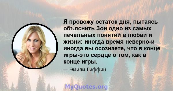 Я провожу остаток дня, пытаясь объяснить Зои одно из самых печальных понятий в любви и жизни: иногда время неверно-и иногда вы осознаете, что в конце игры-это сердце о том, как в конце игры.