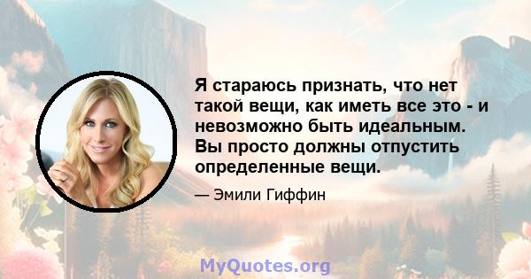 Я стараюсь признать, что нет такой вещи, как иметь все это - и невозможно быть идеальным. Вы просто должны отпустить определенные вещи.