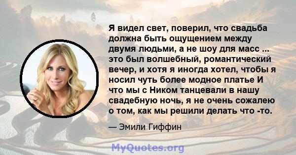 Я видел свет, поверил, что свадьба должна быть ощущением между двумя людьми, а не шоу для масс ... это был волшебный, романтический вечер, и хотя я иногда хотел, чтобы я носил чуть более модное платье И что мы с Ником