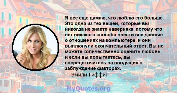 Я все еще думаю, что люблю его больше. Это одна из тех вещей, которые вы никогда не знаете наверняка, потому что нет никакого способа ввести все данные о отношениях на компьютере, и они выплюнули окончательный ответ. Вы 