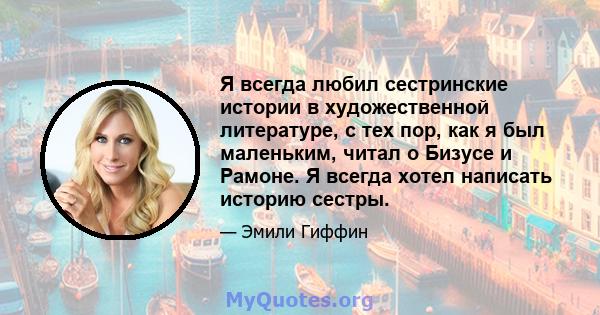 Я всегда любил сестринские истории в художественной литературе, с тех пор, как я был маленьким, читал о Бизусе и Рамоне. Я всегда хотел написать историю сестры.