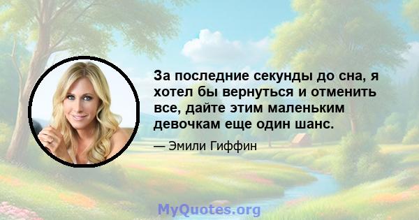 За последние секунды до сна, я хотел бы вернуться и отменить все, дайте этим маленьким девочкам еще один шанс.