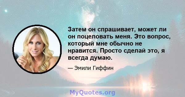 Затем он спрашивает, может ли он поцеловать меня. Это вопрос, который мне обычно не нравится. Просто сделай это, я всегда думаю.