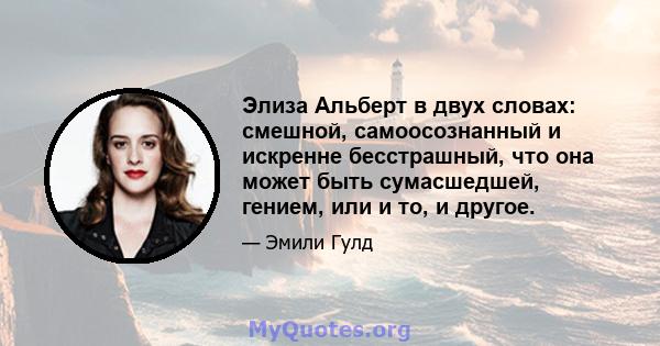 Элиза Альберт в двух словах: смешной, самоосознанный и искренне бесстрашный, что она может быть сумасшедшей, гением, или и то, и другое.