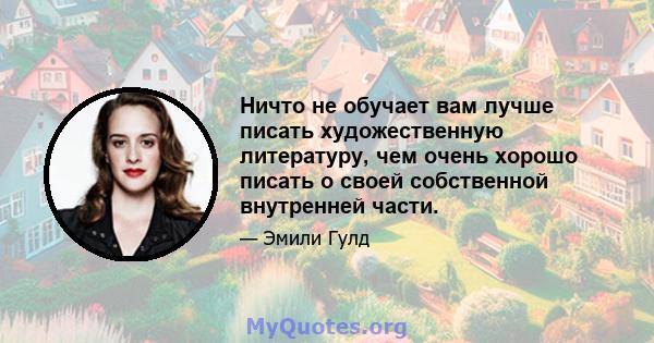 Ничто не обучает вам лучше писать художественную литературу, чем очень хорошо писать о своей собственной внутренней части.