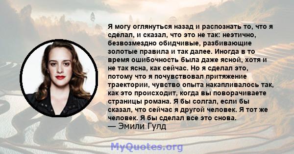 Я могу оглянуться назад и распознать то, что я сделал, и сказал, что это не так: неэтично, безвозмездно обидчивые, разбивающие золотые правила и так далее. Иногда в то время ошибочность была даже ясной, хотя и не так